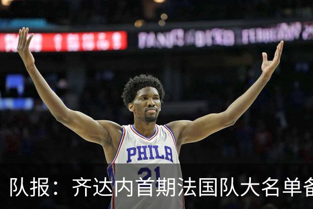 队报:齐达内首期法国队大名单备受关注,初选名单可能多达50人